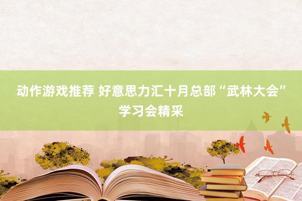 动作游戏推荐 好意思力汇十月总部“武林大会”学习会精采