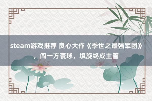 steam游戏推荐 良心大作《季世之最强军团》，闯一方寰球，填旋终成主管