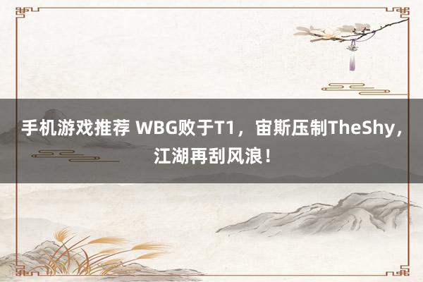 手机游戏推荐 WBG败于T1，宙斯压制TheShy，江湖再刮风浪！