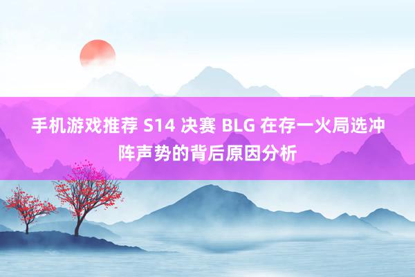 手机游戏推荐 S14 决赛 BLG 在存一火局选冲阵声势的背后原因分析