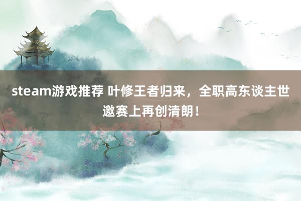 steam游戏推荐 叶修王者归来，全职高东谈主世邀赛上再创清朗！