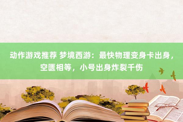 动作游戏推荐 梦境西游：最快物理变身卡出身，空匮相等，小号出身炸裂千伤