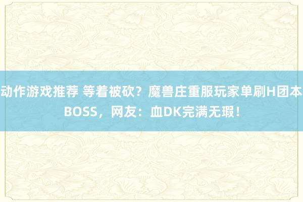 动作游戏推荐 等着被砍？魔兽庄重服玩家单刷H团本BOSS，网友：血DK完满无瑕！