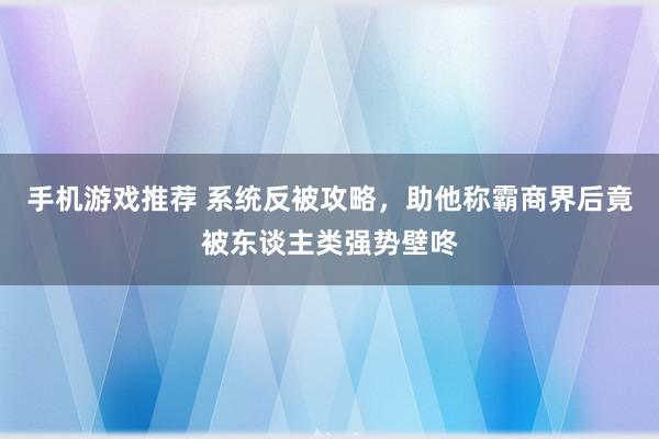 手机游戏推荐 系统反被攻略，助他称霸商界后竟被东谈主类强势壁咚