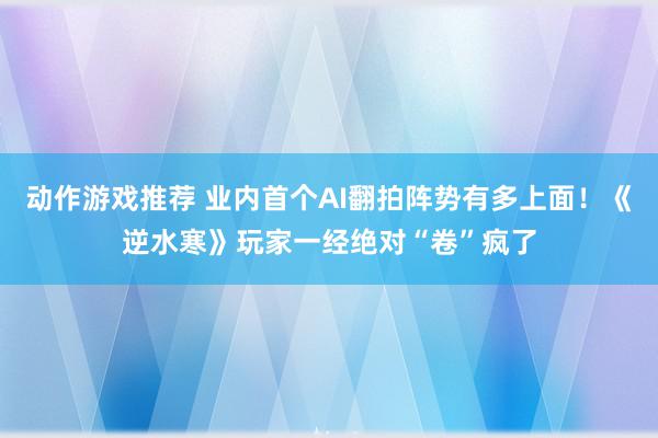 动作游戏推荐 业内首个AI翻拍阵势有多上面！《逆水寒》玩家一经绝对“卷”疯了