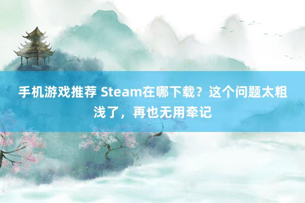 手机游戏推荐 Steam在哪下载？这个问题太粗浅了，再也无用牵记