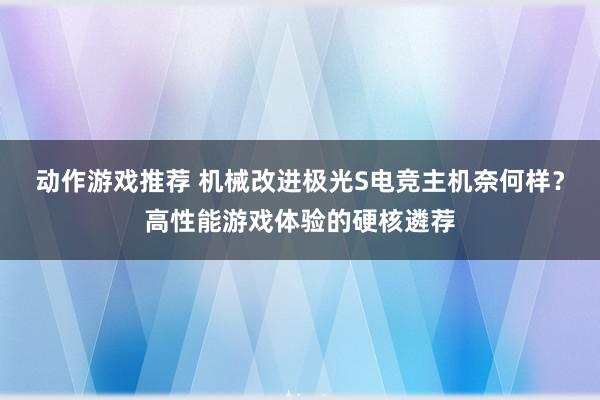 动作游戏推荐 机械改进极光S电竞主机奈何样？高性能游戏体验的硬核遴荐