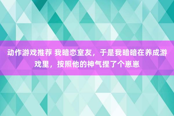 动作游戏推荐 我暗恋室友，于是我暗暗在养成游戏里，按照他的神气捏了个崽崽