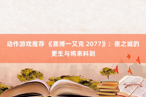 动作游戏推荐 《赛博一又克 2077》：夜之城的更生与将来料到