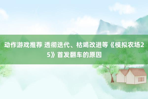 动作游戏推荐 透彻迭代、枯竭改进等《模拟农场25》首发翻车的原因