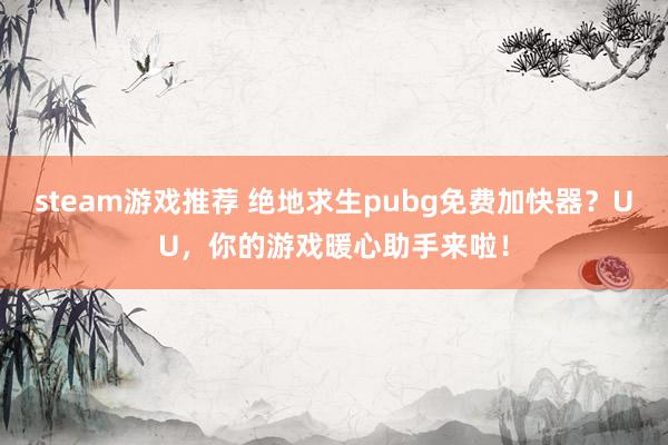 steam游戏推荐 绝地求生pubg免费加快器？UU，你的游戏暖心助手来啦！