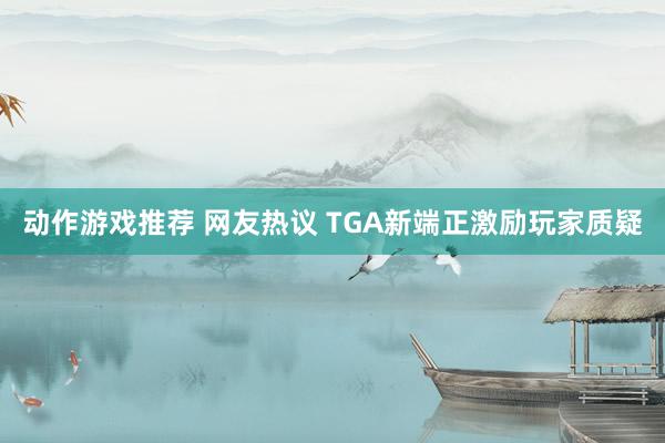 动作游戏推荐 网友热议 TGA新端正激励玩家质疑