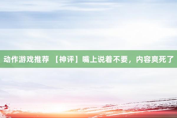 动作游戏推荐 【神评】嘴上说着不要，内容爽死了