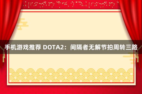 手机游戏推荐 DOTA2：间隔者无解节拍周转三路