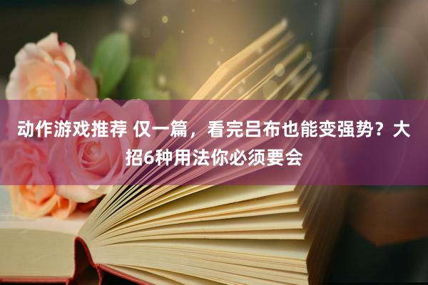 动作游戏推荐 仅一篇，看完吕布也能变强势？大招6种用法你必须要会