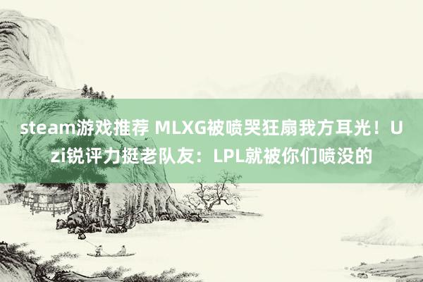 steam游戏推荐 MLXG被喷哭狂扇我方耳光！Uzi锐评力挺老队友：LPL就被你们喷没的