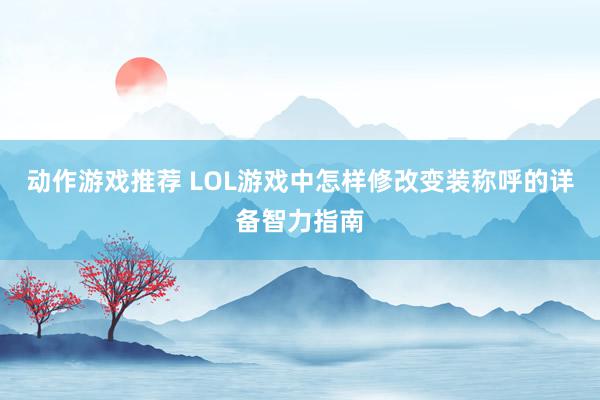 动作游戏推荐 LOL游戏中怎样修改变装称呼的详备智力指南