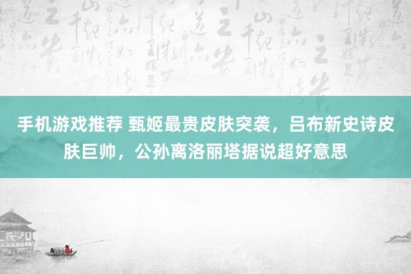 手机游戏推荐 甄姬最贵皮肤突袭，吕布新史诗皮肤巨帅，公孙离洛丽塔据说超好意思