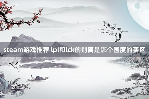 steam游戏推荐 lpl和lck的别离是哪个国度的赛区