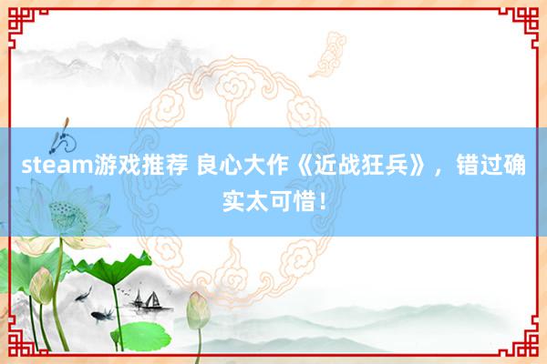 steam游戏推荐 良心大作《近战狂兵》，错过确实太可惜！