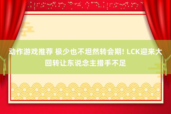 动作游戏推荐 极少也不坦然转会期! LCK迎来大回转让东说念主措手不足