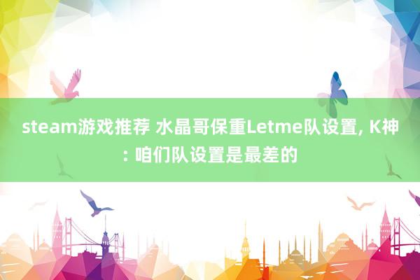 steam游戏推荐 水晶哥保重Letme队设置, K神: 咱们队设置是最差的