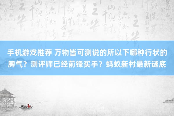 手机游戏推荐 万物皆可测说的所以下哪种行状的脾气？测评师已经前锋买手？蚂蚁新村最新谜底