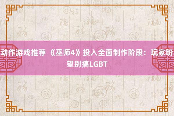 动作游戏推荐 《巫师4》投入全面制作阶段：玩家盼望别搞LGBT