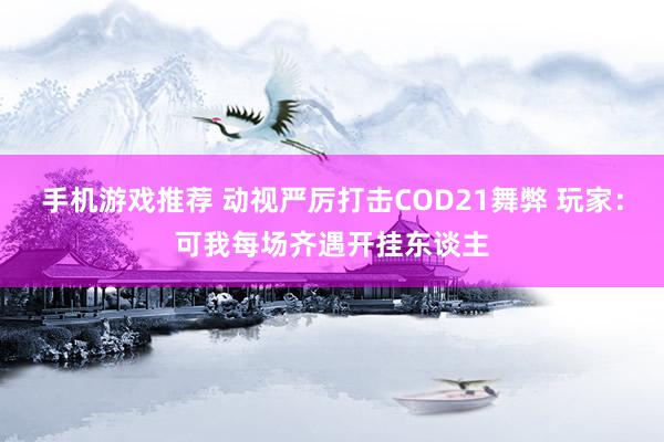 手机游戏推荐 动视严厉打击COD21舞弊 玩家：可我每场齐遇开挂东谈主