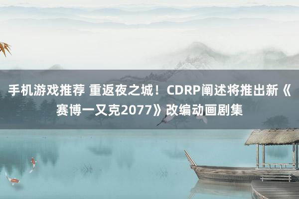 手机游戏推荐 重返夜之城！CDRP阐述将推出新《赛博一又克2077》改编动画剧集