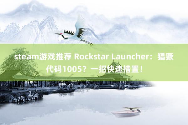 steam游戏推荐 Rockstar Launcher：猖獗代码1005？一招快速措置！