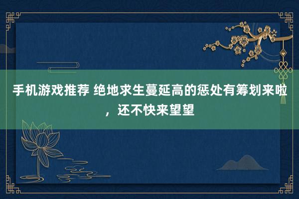 手机游戏推荐 绝地求生蔓延高的惩处有筹划来啦，还不快来望望