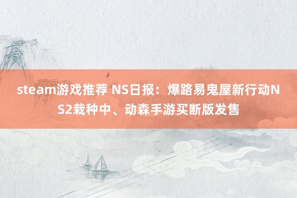 steam游戏推荐 NS日报：爆路易鬼屋新行动NS2栽种中、动森手游买断版发售