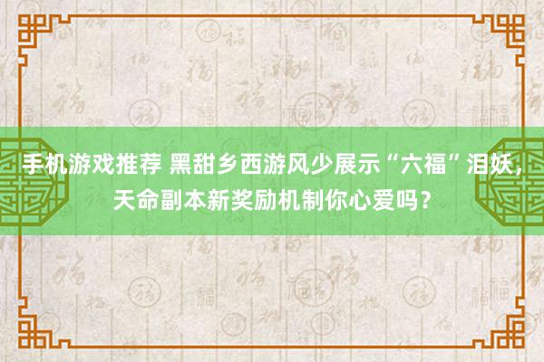 手机游戏推荐 黑甜乡西游风少展示“六福”泪妖，天命副本新奖励机制你心爱吗？