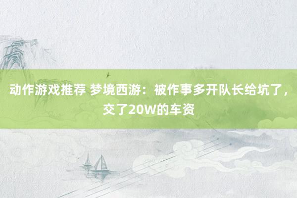 动作游戏推荐 梦境西游：被作事多开队长给坑了，交了20W的车资