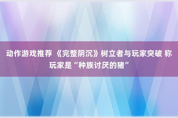 动作游戏推荐 《完整阴沉》树立者与玩家突破 称玩家是“种族讨厌的猪”