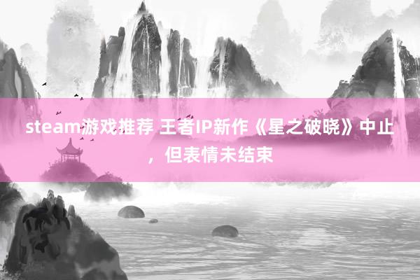 steam游戏推荐 王者IP新作《星之破晓》中止，但表情未结束