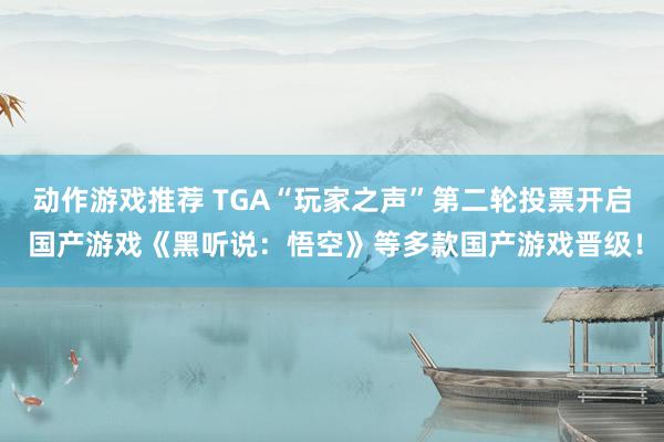 动作游戏推荐 TGA“玩家之声”第二轮投票开启 国产游戏《黑听说：悟空》等多款国产游戏晋级！