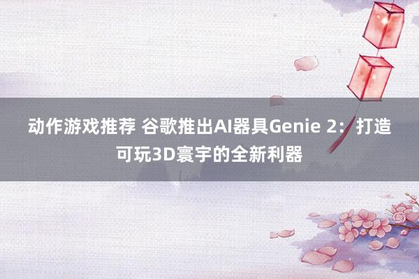 动作游戏推荐 谷歌推出AI器具Genie 2：打造可玩3D寰宇的全新利器