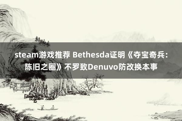 steam游戏推荐 Bethesda证明《夺宝奇兵：陈旧之圈》不罗致Denuvo防改换本事