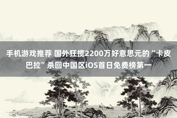 手机游戏推荐 国外狂揽2200万好意思元的“卡皮巴拉”杀回中国区iOS首日免费榜第一