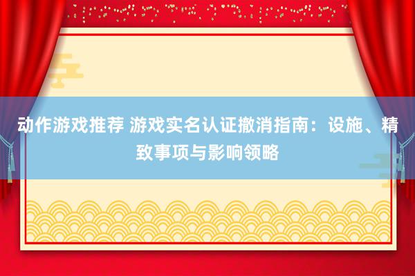 动作游戏推荐 游戏实名认证撤消指南：设施、精致事项与影响领略