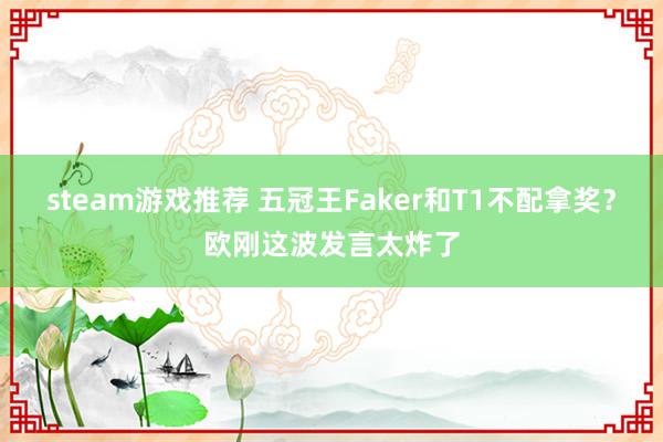 steam游戏推荐 五冠王Faker和T1不配拿奖？欧刚这波发言太炸了