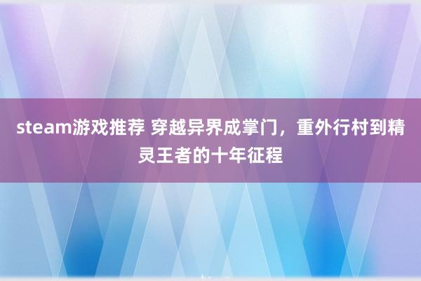 steam游戏推荐 穿越异界成掌门，重外行村到精灵王者的十年征程