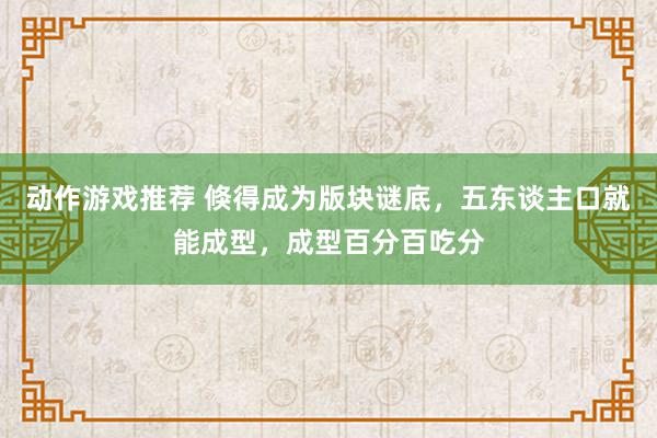 动作游戏推荐 倏得成为版块谜底，五东谈主口就能成型，成型百分百吃分