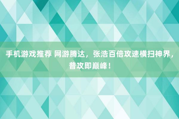 手机游戏推荐 网游腾达，张浩百倍攻速横扫神界，普攻即巅峰！