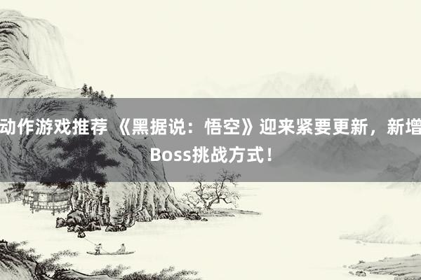 动作游戏推荐 《黑据说：悟空》迎来紧要更新，新增Boss挑战方式！