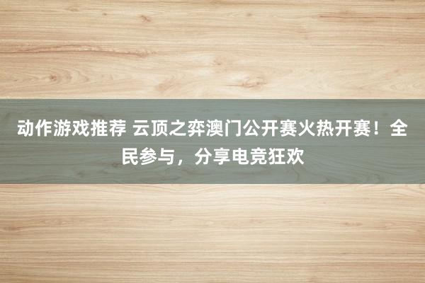 动作游戏推荐 云顶之弈澳门公开赛火热开赛！全民参与，分享电竞狂欢