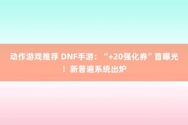 动作游戏推荐 DNF手游：“+20强化券”首曝光！新普遍系统出炉