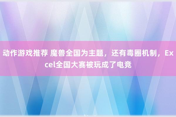 动作游戏推荐 魔兽全国为主题，还有毒圈机制，Excel全国大赛被玩成了电竞